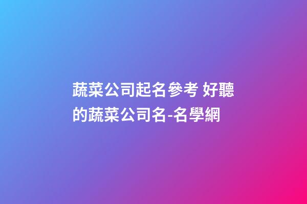 蔬菜公司起名參考 好聽的蔬菜公司名-名學網